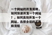 一个网站的开发周期，如何快速开发一个网站？，如何高效开发一个网站，选择合适的工具和流程
