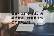 做好小工厂子赚钱,巧手造财富,如何通过小工厂实现盈利 做好小工厂子赚钱,巧手造财富,如何通过小工厂实现盈利