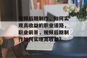 视频后期制作,如何实现高收益的职业道路,职业前景,视频后期制作如何实现高收益? 视频后期制作,如何实现高收益的职业道路,职业前景,视频后期制作如何实现高收益?