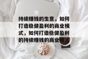 持续赚钱的生意,如何打造稳健盈利的商业模式,如何打造稳健盈利的持续赚钱的商业模式 持续赚钱的生意,如何打造稳健盈利的商业模式,如何打造稳健盈利的持续赚钱的商业模式