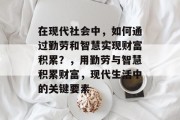 在现代社会中,如何通过勤劳和智慧实现财富积累?,用勤劳与智慧积累财富,现代生活中的关键要素 在现代社会中,如何通过勤劳和智慧实现财富积累?,用勤劳与智慧积累财富,现代生活中的关键要素