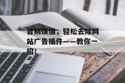 告别烦恼,轻松去除网站广告插件——教你一招! 告别烦恼,轻松去除网站广告插件——教你一招!