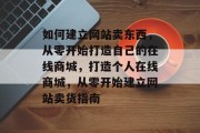 如何建立网站卖东西，从零开始打造自己的在线商城，打造个人在线商城，从零开始建立网站卖货指南