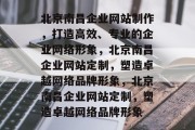 北京南昌企业网站制作，打造高效、专业的企业网络形象，北京南昌企业网站定制，塑造卓越网络品牌形象，北京南昌企业网站定制，塑造卓越网络品牌形象