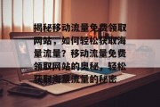 揭秘移动流量免费领取网站，如何轻松获取海量流量？移动流量免费领取网站的奥秘，轻松获取海量流量的秘密