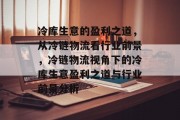 冷库生意的盈利之道,从冷链物流看行业前景,冷链物流视角下的冷库生意盈利之道与行业前景分析 冷库生意的盈利之道,从冷链物流看行业前景,冷链物流视角下的冷库生意盈利之道与行业前景分析