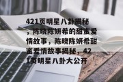 421页明星八卦揭秘，陈晓陈妍希的甜蜜爱情故事，陈晓陈妍希甜蜜爱情故事揭秘，421页明星八卦大公开