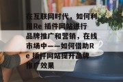 在互联网时代,如何利用Re 插件网站进行品牌推广和营销,在线市场中——如何借助Re 插件网站提升品牌推广效果 在互联网时代,如何利用Re 插件网站进行品牌推广和营销,在线市场中——如何借助Re 插件网站提升品牌推广效果