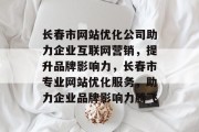 长春市网站优化公司助力企业互联网营销，提升品牌影响力，长春市专业网站优化服务，助力企业品牌影响力腾飞