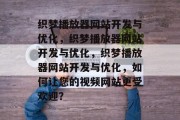 织梦播放器网站开发与优化，织梦播放器网站开发与优化，织梦播放器网站开发与优化，如何让您的视频网站更受欢迎？