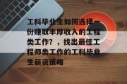 工科毕业生如何选择一份赚取丰厚收入的工程类工作?,找出最佳工程师类工作的工科毕业生薪资策略 工科毕业生如何选择一份赚取丰厚收入的工程类工作?,找出最佳工程师类工作的工科毕业生薪资策略