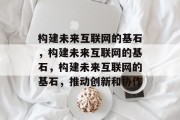构建未来互联网的基石，构建未来互联网的基石，构建未来互联网的基石，推动创新和协作