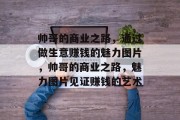 帅哥的商业之路,通过做生意赚钱的魅力图片,帅哥的商业之路,魅力图片见证赚钱的艺术 帅哥的商业之路,通过做生意赚钱的魅力图片,帅哥的商业之路,魅力图片见证赚钱的艺术