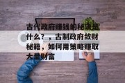 古代政府赚钱的秘诀是什么?,古制政府敛财秘籍,如何用策略赚取大量财富 古代政府赚钱的秘诀是什么?,古制政府敛财秘籍,如何用策略赚取大量财富