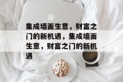 集成墙面生意,财富之门的新机遇,集成墙面生意,财富之门的新机遇 集成墙面生意,财富之门的新机遇,集成墙面生意,财富之门的新机遇