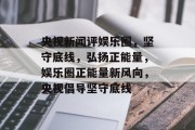 央视新闻评娱乐圈，坚守底线，弘扬正能量，娱乐圈正能量新风向，央视倡导坚守底线