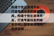 构建个性化游戏平台，打造专属玩家的娱乐空间，构建个性化游戏平台，打造专属玩家的娱乐空间，探索新领域与挑战自我