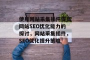 使用网站采集插件提高网站SEO优化能力的探讨,网站采集插件,SEO优化提升策略 使用网站采集插件提高网站SEO优化能力的探讨,网站采集插件,SEO优化提升策略