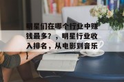 明星们在哪个行业中赚钱最多?,明星行业收入排名,从电影到音乐} 明星们在哪个行业中赚钱最多?,明星行业收入排名,从电影到音乐}