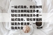 一站式指南,教你如何轻松注册网站主办者,轻松注册网站主办者一站式指南,轻松掌握网站主办者注册,一站式指南大全 一站式指南,教你如何轻松注册网站主办者,轻松注册网站主办者一站式指南,轻松掌握网站主办者注册,一站式指南大全