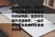 插件网站推荐,满足你所有的需求的高质量插件网站列表,高性价比插件资源推荐,一站式满足所有需求的优质插件网站 插件网站推荐,满足你所有的需求的高质量插件网站列表,高性价比插件资源推荐,一站式满足所有需求的优质插件网站