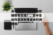 高中生如何通过做兼职赚取零花钱?,高中生如何高效利用业余时间赚钱? 高中生如何通过做兼职赚取零花钱?,高中生如何高效利用业余时间赚钱?