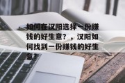 如何在汉阳选择一份赚钱的好生意?,汉阳如何找到一份赚钱的好生意? 如何在汉阳选择一份赚钱的好生意?,汉阳如何找到一份赚钱的好生意?