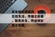 民生娱乐圈新闻，聚焦百姓生活，传播正能量，聚焦民生，传递娱乐圈正能量