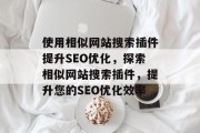 使用相似网站搜索插件提升SEO优化,探索相似网站搜索插件,提升您的SEO优化效率 使用相似网站搜索插件提升SEO优化,探索相似网站搜索插件,提升您的SEO优化效率