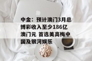 中金：预计澳门3月总博彩收入至少186亿澳门元 首选美高梅中国及银河娱乐