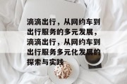 滴滴出行,从网约车到出行服务的多元发展,滴滴出行,从网约车到出行服务多元化发展的探索与实践 滴滴出行,从网约车到出行服务的多元发展,滴滴出行,从网约车到出行服务多元化发展的探索与实践