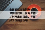 全面解读湖北荆州,教你如何找到一份好工作,荆州求职指南,寻找好工作的全攻略 全面解读湖北荆州,教你如何找到一份好工作,荆州求职指南,寻找好工作的全攻略