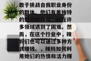 辣妈,一个充满活力、敢于挑战自我职业身份的群体。他们有着独特的魅力和热情,却在许多领域遇到了困难。然而,在这个行业中,辣妈们也可以通过多种方式赚钱。,辣妈如何利用她们的热情和活力赚取收入 辣妈,一个充满活力、敢于挑战自我职业身份的群体。他们有着独特的魅力和热情,却在许多领域遇到了困难。然而,在这个行业中,辣妈们也可以通过多种方式赚钱。,辣妈如何利用她们的热情和活力赚取收入