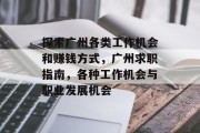 探索广州各类工作机会和赚钱方式,广州求职指南,各种工作机会与职业发展机会 探索广州各类工作机会和赚钱方式,广州求职指南,各种工作机会与职业发展机会
