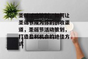 圣诞活动策划,如何让圣诞节成为你的创收渠道,圣诞节活动策划,打造盈利机会的绝佳方式 圣诞活动策划,如何让圣诞节成为你的创收渠道,圣诞节活动策划,打造盈利机会的绝佳方式