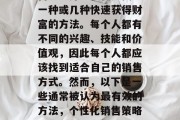 如何选择一个赚钱的销售方法并不仅仅是找到一种或几种快速获得财富的方法。每个人都有不同的兴趣、技能和价值观,因此每个人都应该找到适合自己的销售方式。然而,以下是一些通常被认为最有效的方法,个性化销售策略,发现最适合您的赚钱方法 如何选择一个赚钱的销售方法并不仅仅是找到一种或几种快速获得财富的方法。每个人都有不同的兴趣、技能和价值观,因此每个人都应该找到适合自己的销售方式。然而,以下是一些通常被认为最有效的方法,个性化销售策略,发现最适合您的赚钱方法