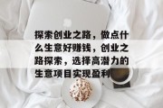 探索创业之路,做点什么生意好赚钱,创业之路探索,选择高潜力的生意项目实现盈利 探索创业之路,做点什么生意好赚钱,创业之路探索,选择高潜力的生意项目实现盈利