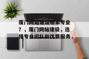 厦门网站建设哪家专业？，厦门网站建设，选择专业团队和优质服务