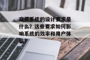 交易系统的设计要求是什么?这些要求如何影响系统的效率和用户体验? 交易系统的设计要求是什么?这些要求如何影响系统的效率和用户体验?