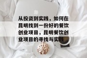 从投资到实践,如何在昆明找到一份好的餐饮创业项目,昆明餐饮创业项目的寻找与实践 从投资到实践,如何在昆明找到一份好的餐饮创业项目,昆明餐饮创业项目的寻找与实践