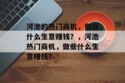 河池的热门商机,做些什么生意赚钱?,河池热门商机,做些什么生意赚钱? 河池的热门商机,做些什么生意赚钱?,河池热门商机,做些什么生意赚钱?