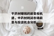 干药材赚钱的前景和机遇,中药材利润市场前景与投资机会分析 干药材赚钱的前景和机遇,中药材利润市场前景与投资机会分析