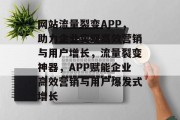 网站流量裂变APP，助力企业实现高效营销与用户增长，流量裂变神器，APP赋能企业高效营销与用户爆发式增长
