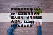揭秘明星八卦421app，娱乐圈背后的秘密大曝光！娱乐圈秘密大揭秘，421app明星八卦全解析