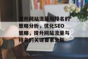 提升网站流量与排名的策略分析,优化SEO策略,提升网站流量与排名的关键要素分析 提升网站流量与排名的策略分析,优化SEO策略,提升网站流量与排名的关键要素分析