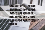 揭秘网红时代，推送明星八卦的公众号如何成为热门话题的助推器，网红时代公众号，明星八卦如何成为热门话题加速器