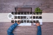 电脑编辑插件网站推荐,深度剖析,计算机编程中的插件网站推荐 电脑编辑插件网站推荐,深度剖析,计算机编程中的插件网站推荐