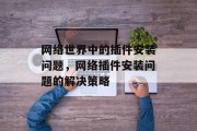 网络世界中的插件安装问题,网络插件安装问题的解决策略 网络世界中的插件安装问题,网络插件安装问题的解决策略