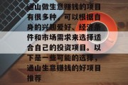 通山做生意赚钱的项目有很多种,可以根据自身的兴趣爱好、经济条件和市场需求来选择适合自己的投资项目。以下是一些可能的选择,通山生意赚钱的好项目推荐 通山做生意赚钱的项目有很多种,可以根据自身的兴趣爱好、经济条件和市场需求来选择适合自己的投资项目。以下是一些可能的选择,通山生意赚钱的好项目推荐