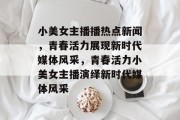 小美女主播播热点新闻，青春活力展现新时代媒体风采，青春活力小美女主播演绎新时代媒体风采
